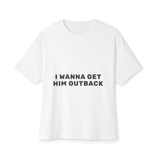 I Wanna Get Him Outback Bold-Oversized Tee