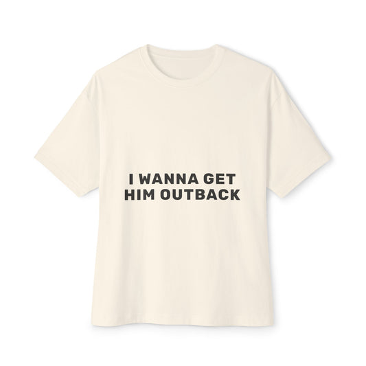 I Wanna Get Him Outback Bold-Oversized Tee